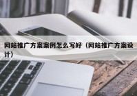 网站推广方案案例怎么写好（网站推广方案设计）