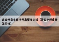 吉安外卖小程序开发要多少钱（外卖小程序开发价格）