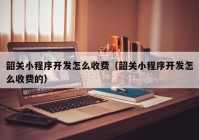 韶关小程序开发怎么收费（韶关小程序开发怎么收费的）