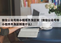 微信公众号和小程序开发区别（微信公众号和小程序开发区别是什么）