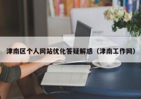 津南区个人网站优化答疑解惑（津南工作网）