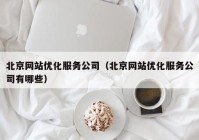 北京网站优化服务公司（北京网站优化服务公司有哪些）