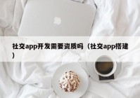 社交app开发需要资质吗（社交app搭建）