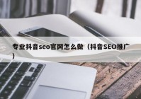 专业抖音seo官网怎么做（抖音SEO推广）