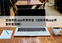 沈阳手机app开发外包（沈阳手机app开发外包招聘）