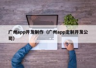 广州app开发制作（广州app定制开发公司）