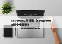 seoyoung电视剧（seogyeong那个电视剧）