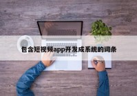 包含短视频app开发成系统的词条