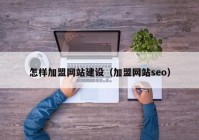 怎样加盟网站建设（加盟网站seo）