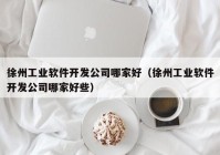 徐州工业软件开发公司哪家好（徐州工业软件开发公司哪家好些）