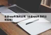 企业app开发的公司（企业app开发的公司名称）