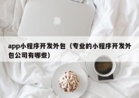 app小程序开发外包（专业的小程序开发外包公司有哪些）