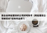 做企业网站建设的公司好吗知乎（网站建设公司哪家好?该如何选择?）