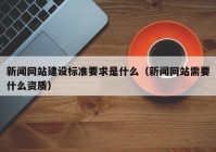 新闻网站建设标准要求是什么（新闻网站需要什么资质）