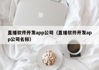 直播软件开发app公司（直播软件开发app公司名称）