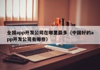 全国app开发公司在哪里最多（中国好的app开发公司有哪些）