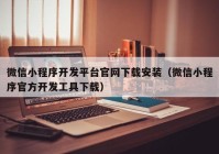 微信小程序开发平台官网下载安装（微信小程序官方开发工具下载）