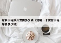 定制小程序开发要多少钱（定制一个微信小程序要多少钱）