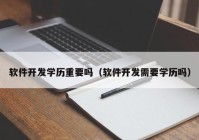 软件开发学历重要吗（软件开发需要学历吗）