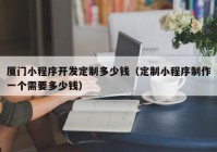 厦门小程序开发定制多少钱（定制小程序制作一个需要多少钱）