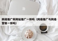 网络推广和网站推广一样吗（网络推广与网络营销一样吗）