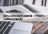 关于seo优化说法不正确的是（下列关于seo的说法正确的是）