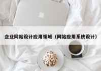 企业网站设计应用领域（网站应用系统设计）