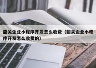 韶关企业小程序开发怎么收费（韶关企业小程序开发怎么收费的）