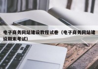 电子商务网站建设教程试卷（电子商务网站建设期末考试）