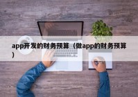 app开发的财务预算（做app的财务预算）