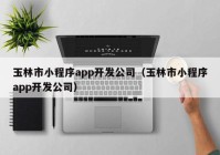 玉林市小程序app开发公司（玉林市小程序app开发公司）