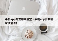 手机app开发哪家便宜（手机app开发哪家便宜点）