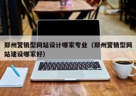 郑州营销型网站设计哪家专业（郑州营销型网站建设哪家好）