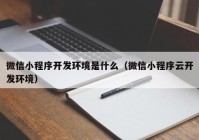 微信小程序开发环境是什么（微信小程序云开发环境）