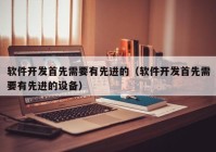 软件开发首先需要有先进的（软件开发首先需要有先进的设备）