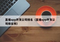 直播app开发公司排名（直播app开发公司排名榜）