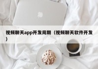 视频聊天app开发周期（视频聊天软件开发）