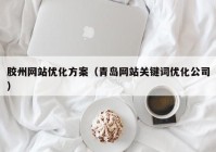 胶州网站优化方案（青岛网站关键词优化公司）