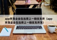 app开发企业在选择上一般优先开（app开发企业在选择上一般优先开发）