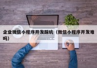 企业微信小程序开发踩坑（微信小程序开发难吗）