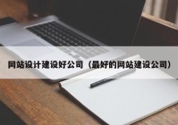 网站设计建设好公司（最好的网站建设公司）