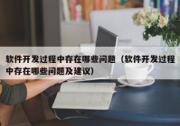 软件开发过程中存在哪些问题（软件开发过程中存在哪些问题及建议）