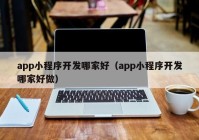 app小程序开发哪家好（app小程序开发哪家好做）