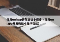 使用uniapp开发微信小程序（使用uniapp开发微信小程序性能）